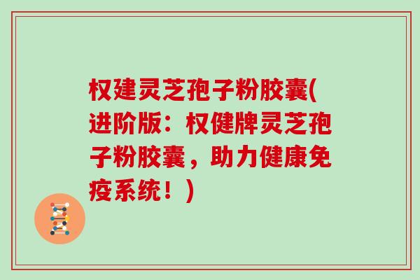 权建灵芝孢子粉胶囊(进阶版：权健牌灵芝孢子粉胶囊，助力健康免疫系统！)