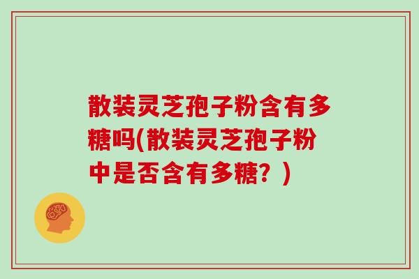 散装灵芝孢子粉含有多糖吗(散装灵芝孢子粉中是否含有多糖？)