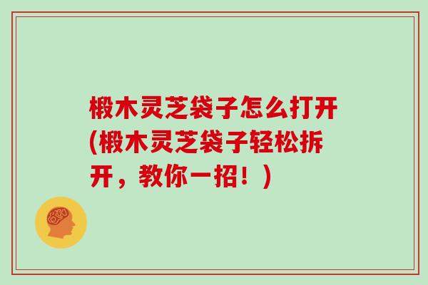 椴木灵芝袋子怎么打开(椴木灵芝袋子轻松拆开，教你一招！)