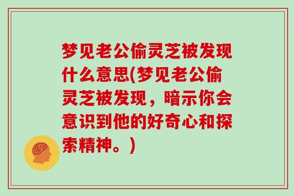 梦见老公偷灵芝被发现什么意思(梦见老公偷灵芝被发现，暗示你会意识到他的好奇心和探索精神。)