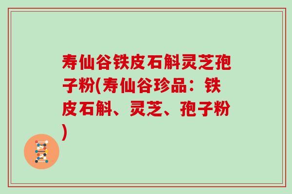 寿仙谷铁皮石斛灵芝孢子粉(寿仙谷珍品：铁皮石斛、灵芝、孢子粉)