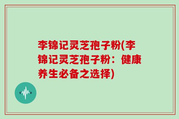 李锦记灵芝孢子粉(李锦记灵芝孢子粉：健康养生必备之选择)