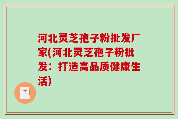 河北灵芝孢子粉批发厂家(河北灵芝孢子粉批发：打造高品质健康生活)