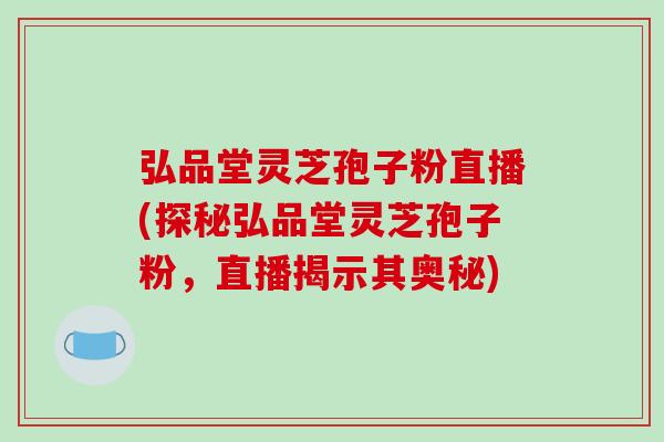 弘品堂灵芝孢子粉直播(探秘弘品堂灵芝孢子粉，直播揭示其奥秘)