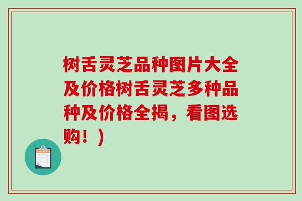 树舌灵芝品种图片大全及价格树舌灵芝多种品种及价格全揭，看图选购！)