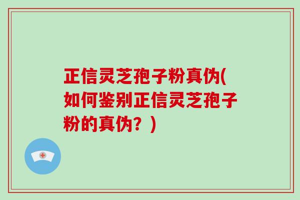 正信灵芝孢子粉真伪(如何鉴别正信灵芝孢子粉的真伪？)