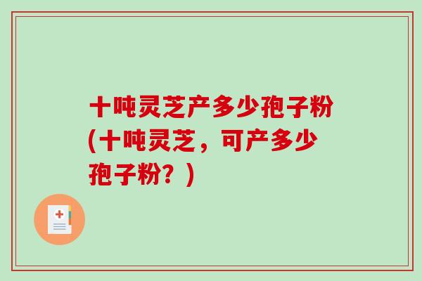 十吨灵芝产多少孢子粉(十吨灵芝，可产多少孢子粉？)