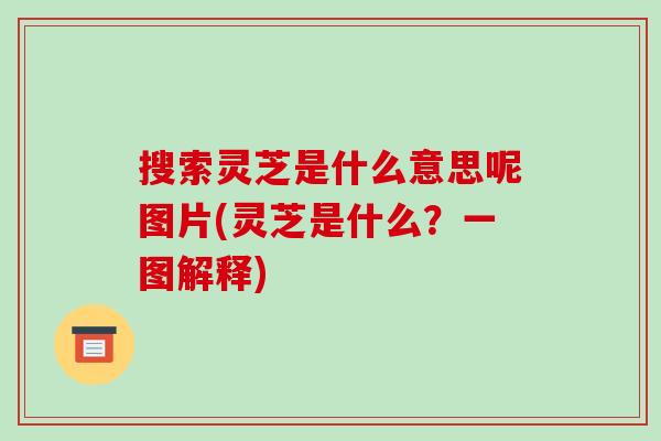 搜索灵芝是什么意思呢图片(灵芝是什么？一图解释)