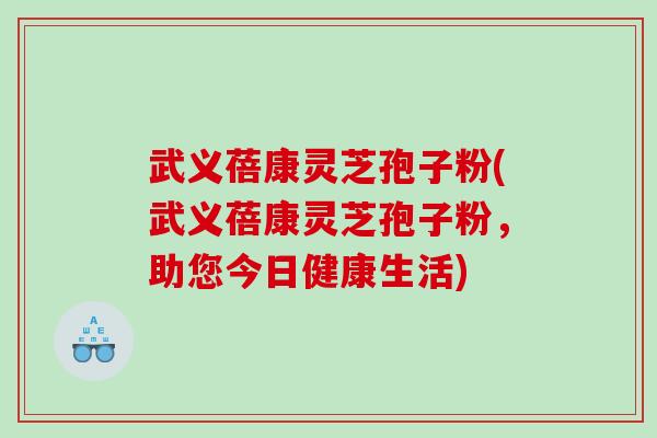 武义蓓康灵芝孢子粉(武义蓓康灵芝孢子粉，助您今日健康生活)