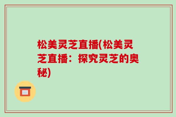 松美灵芝直播(松美灵芝直播：探究灵芝的奥秘)