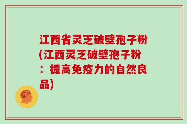 江西省灵芝破壁孢子粉(江西灵芝破壁孢子粉：提高免疫力的自然良品)
