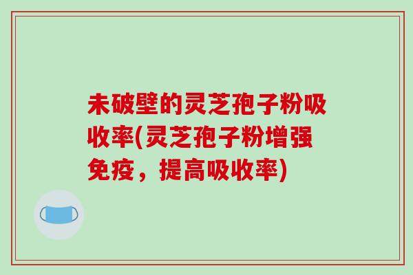 未破壁的灵芝孢子粉吸收率(灵芝孢子粉增强免疫，提高吸收率)