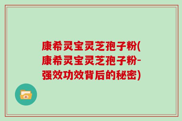 康希灵宝灵芝孢子粉(康希灵宝灵芝孢子粉-强效功效背后的秘密)