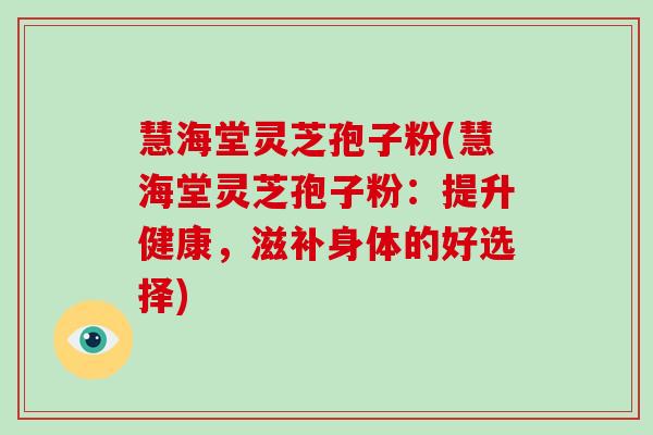 慧海堂灵芝孢子粉(慧海堂灵芝孢子粉：提升健康，滋补身体的好选择)