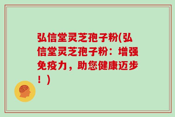弘信堂灵芝孢子粉(弘信堂灵芝孢子粉：增强免疫力，助您健康迈步！)