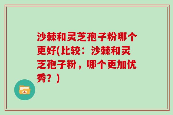 沙棘和灵芝孢子粉哪个更好(比较：沙棘和灵芝孢子粉，哪个更加优秀？)