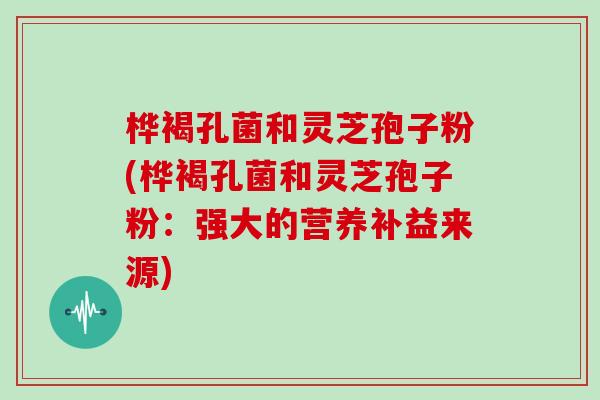 桦褐孔菌和灵芝孢子粉(桦褐孔菌和灵芝孢子粉：强大的营养补益来源)