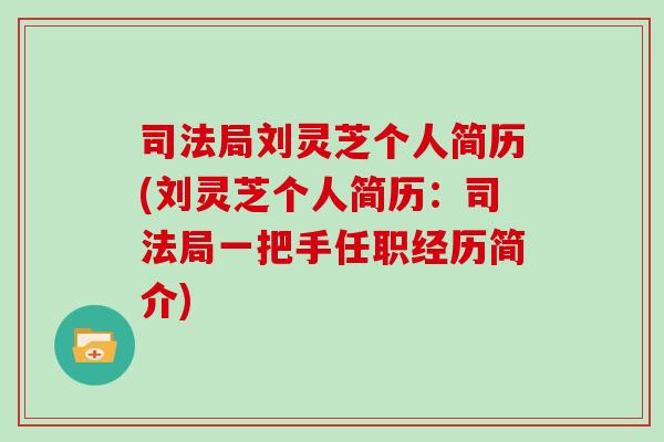 司法局刘灵芝个人简历(刘灵芝个人简历：司法局一把手任职经历简介)