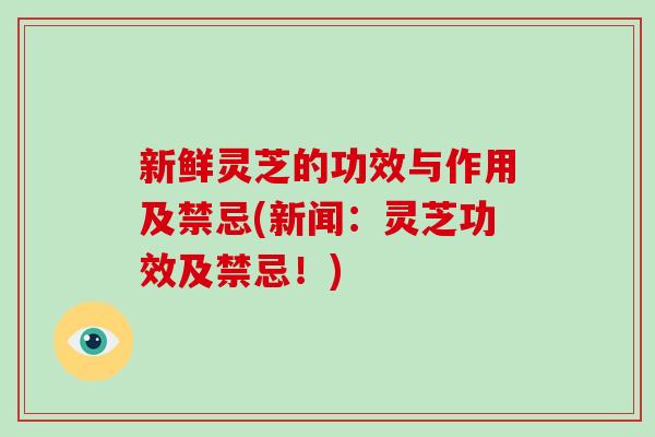 新鲜灵芝的功效与作用及禁忌(新闻：灵芝功效及禁忌！)