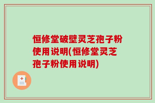 恒修堂破壁灵芝孢子粉使用说明(恒修堂灵芝孢子粉使用说明)