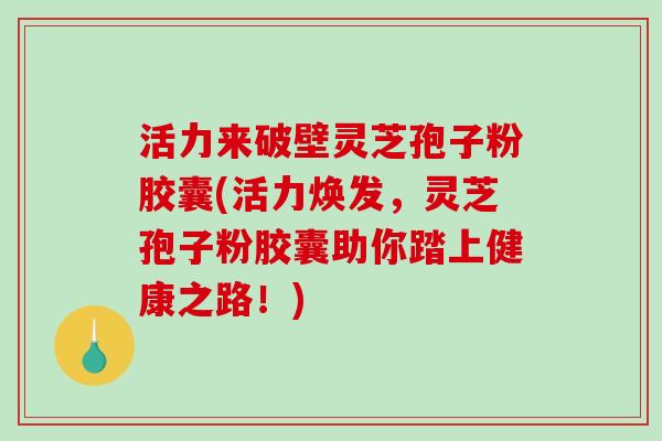 活力来破壁灵芝孢子粉胶囊(活力焕发，灵芝孢子粉胶囊助你踏上健康之路！)