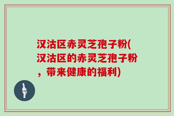 汉沽区赤灵芝孢子粉(汉沽区的赤灵芝孢子粉,带来健康的福利) 汉沽区赤灵芝孢子粉(汉沽区的赤灵芝孢子粉,带来健康的福利)