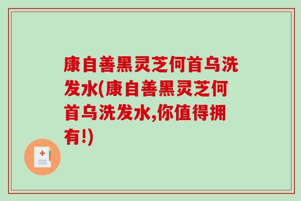 康自善黑灵芝何首乌洗发水(康自善黑灵芝何首乌洗发水,你值得拥有!)