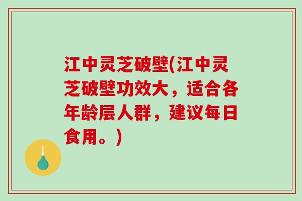 江中灵芝破壁(江中灵芝破壁功效大，适合各年龄层人群，建议每日食用。)