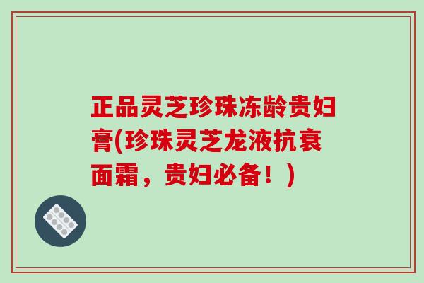 正品灵芝珍珠冻龄贵妇膏(珍珠灵芝龙液抗衰面霜，贵妇必备！)