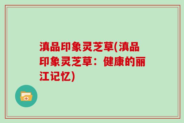 滇品印象灵芝草(滇品印象灵芝草：健康的丽江记忆)