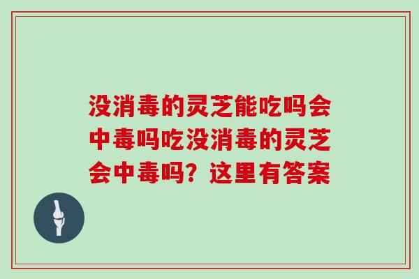 没消毒的灵芝能吃吗会中毒吗吃没消毒的灵芝会中毒吗？这里有答案