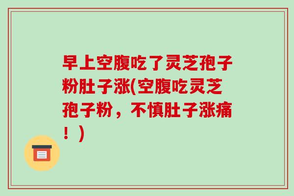 早上空腹吃了灵芝孢子粉肚子涨(空腹吃灵芝孢子粉，不慎肚子涨痛！)