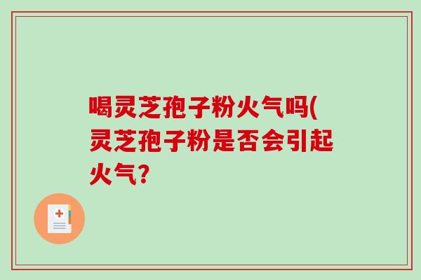 喝灵芝孢子粉火气吗(灵芝孢子粉是否会引起火气？