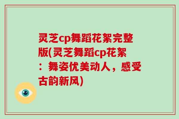 灵芝cp舞蹈花絮完整版(灵芝舞蹈cp花絮：舞姿优美动人，感受古韵新风)