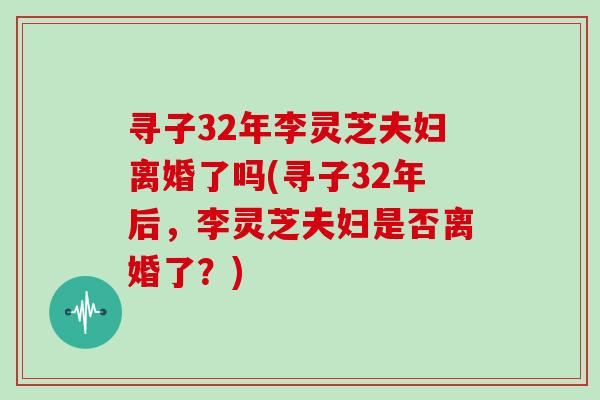 寻子32年李灵芝夫妇离婚了吗(寻子32年后，李灵芝夫妇是否离婚了？)