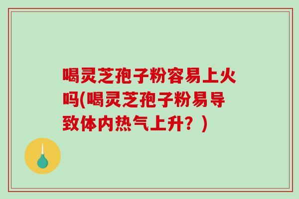 喝灵芝孢子粉容易上火吗(喝灵芝孢子粉易导致体内热气上升？)