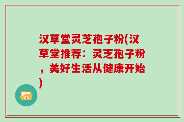 汉草堂灵芝孢子粉(汉草堂推荐：灵芝孢子粉，美好生活从健康开始)