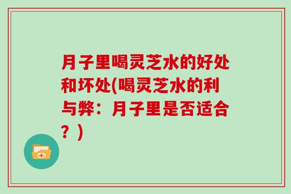 月子里喝灵芝水的好处和坏处(喝灵芝水的利与弊：月子里是否适合？)