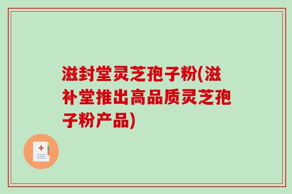 滋封堂灵芝孢子粉(滋补堂推出高品质灵芝孢子粉产品)