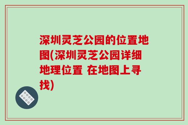 深圳灵芝公园的位置地图(深圳灵芝公园详细地理位置 在地图上寻找)