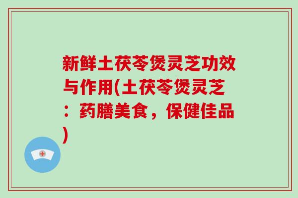 新鲜土茯苓煲灵芝功效与作用(土茯苓煲灵芝:药膳美食,保健佳品) 新鲜土茯苓煲灵芝功效与作用(土茯苓煲灵芝:药膳美食,保健佳品)