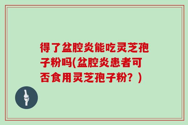 得了盆腔炎能吃灵芝孢子粉吗(盆腔炎患者可否食用灵芝孢子粉？)