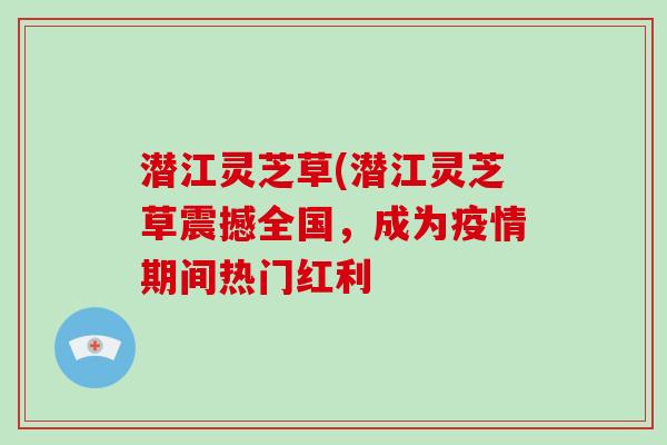 潜江灵芝草(潜江灵芝草震撼全国，成为疫情期间热门红利