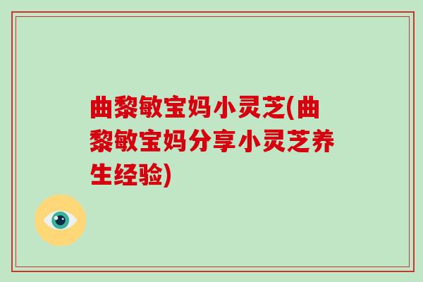 曲黎敏宝妈小灵芝(曲黎敏宝妈分享小灵芝养生经验) 曲黎敏宝妈小灵芝(曲黎敏宝妈分享小灵芝养生经验)