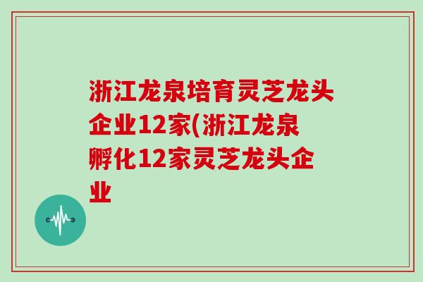 浙江龙泉培育灵芝龙头企业12家(浙江龙泉孵化12家灵芝龙头企业