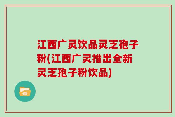 江西广灵饮品灵芝孢子粉(江西广灵推出全新灵芝孢子粉饮品) 江西广灵饮品灵芝孢子粉(江西广灵推出全新灵芝孢子粉饮品)