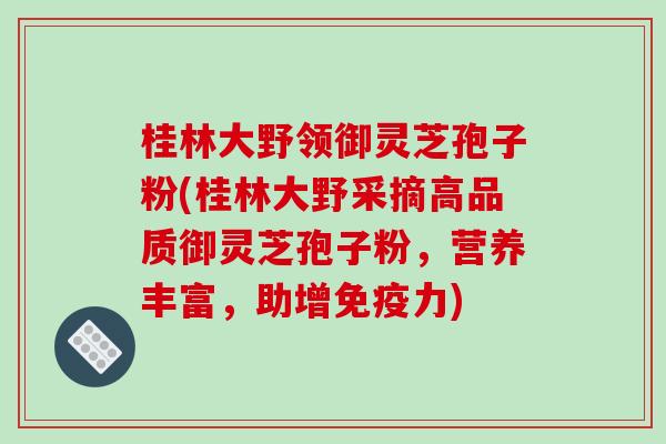 桂林大野领御灵芝孢子粉(桂林大野采摘高品质御灵芝孢子粉，营养丰富，助增免疫力)
