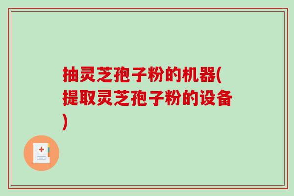 抽灵芝孢子粉的机器(提取灵芝孢子粉的设备)
