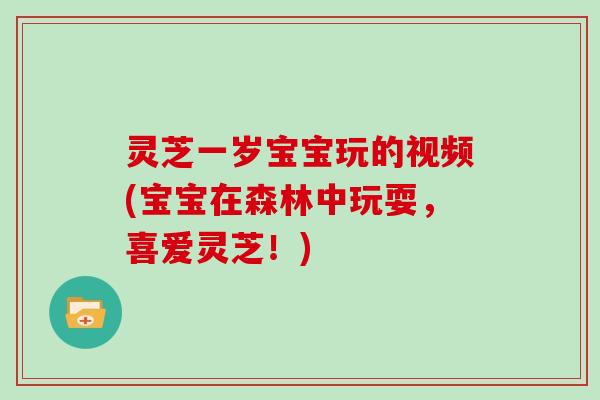 灵芝一岁宝宝玩的视频(宝宝在森林中玩耍，喜爱灵芝！)