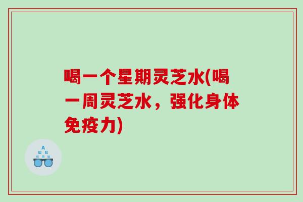 喝一个星期灵芝水(喝一周灵芝水，强化身体免疫力)